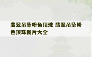 翡翠吊坠粉色顶珠 翡翠吊坠粉色顶珠图片大全