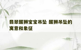 翡翠醒狮宝宝吊坠 醒狮吊坠的寓意和象征