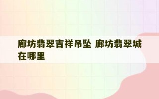 廊坊翡翠吉祥吊坠 廊坊翡翠城在哪里