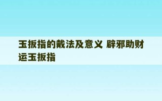 玉扳指的戴法及意义 辟邪助财运玉扳指