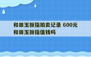 和田玉扳指拍卖记录 600元和田玉扳指值钱吗