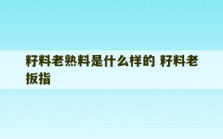 籽料老熟料是什么样的 籽料老扳指