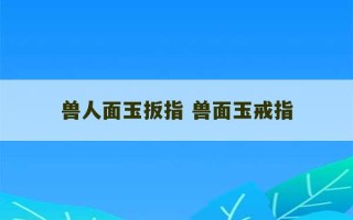 兽人面玉扳指 兽面玉戒指