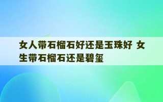 女人带石榴石好还是玉珠好 女生带石榴石还是碧玺