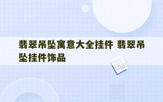 翡翠吊坠寓意大全挂件 翡翠吊坠挂件饰品