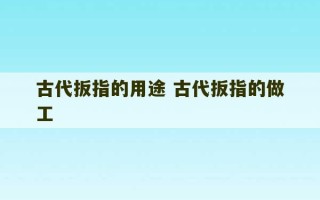 古代扳指的用途 古代扳指的做工