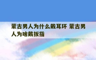 蒙古男人为什么戴耳环 蒙古男人为啥戴扳指