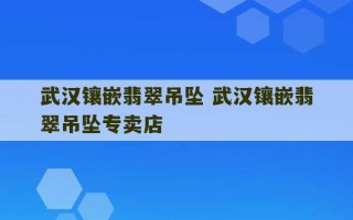 武汉镶嵌翡翠吊坠 武汉镶嵌翡翠吊坠专卖店