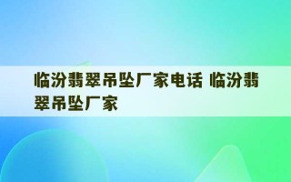 临汾翡翠吊坠厂家电话 临汾翡翠吊坠厂家