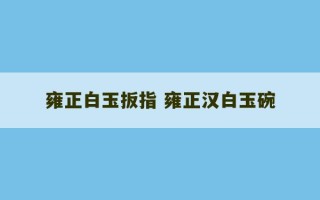 雍正白玉扳指 雍正汉白玉碗