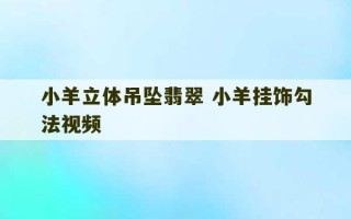 小羊立体吊坠翡翠 小羊挂饰勾法视频