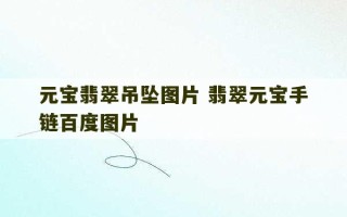 元宝翡翠吊坠图片 翡翠元宝手链百度图片