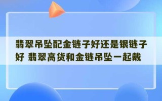 翡翠吊坠配金链子好还是银链子好 翡翠高货和金链吊坠一起戴