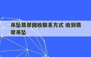 吊坠翡翠回收联系方式 收到翡翠吊坠