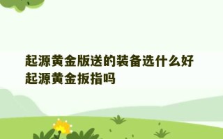 起源黄金版送的装备选什么好 起源黄金扳指吗