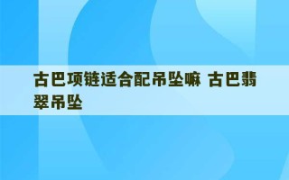 古巴项链适合配吊坠嘛 古巴翡翠吊坠