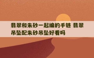 翡翠和朱砂一起编的手链 翡翠吊坠配朱砂吊坠好看吗