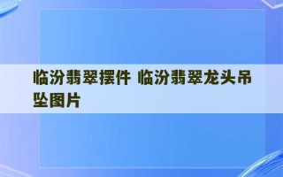 临汾翡翠摆件 临汾翡翠龙头吊坠图片