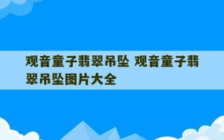 观音童子翡翠吊坠 观音童子翡翠吊坠图片大全