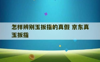 怎样辨别玉扳指的真假 京东真玉扳指