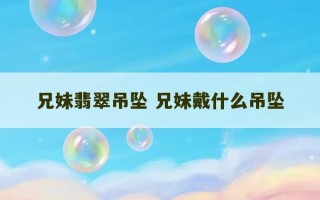 兄妹翡翠吊坠 兄妹戴什么吊坠