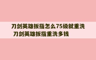 刀剑英雄扳指怎么75级就重洗 刀剑英雄扳指重洗多钱