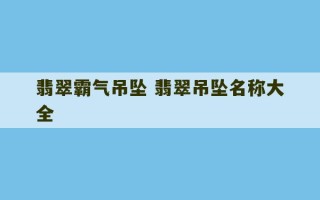 翡翠霸气吊坠 翡翠吊坠名称大全