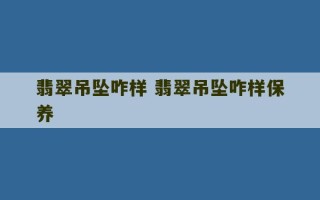 翡翠吊坠咋样 翡翠吊坠咋样保养