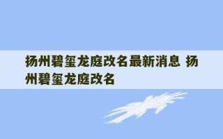 扬州碧玺龙庭改名最新消息 扬州碧玺龙庭改名