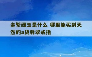 金繁绿玉是什么 哪里能买到天然的a货翡翠戒指