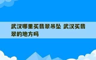 武汉哪里买翡翠吊坠 武汉买翡翠的地方吗