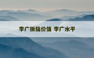 李广扳指价值 李广水平