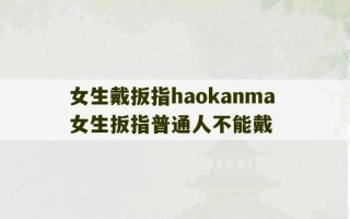 女生戴扳指haokanma 女生扳指普通人不能戴