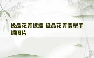 极品花青扳指 极品花青翡翠手镯图片