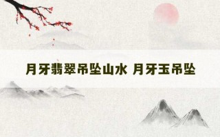 月牙翡翠吊坠山水 月牙玉吊坠