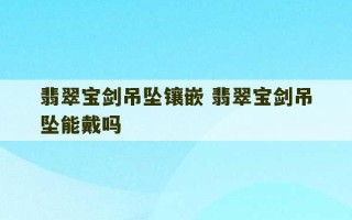 翡翠宝剑吊坠镶嵌 翡翠宝剑吊坠能戴吗