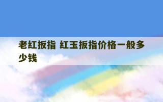 老红扳指 红玉扳指价格一般多少钱