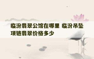 临汾翡翠公馆在哪里 临汾吊坠项链翡翠价格多少