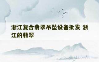 浙江复合翡翠吊坠设备批发 浙江的翡翠