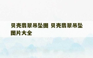 贝壳翡翠吊坠图 贝壳翡翠吊坠图片大全