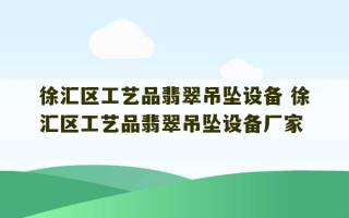 徐汇区工艺品翡翠吊坠设备 徐汇区工艺品翡翠吊坠设备厂家