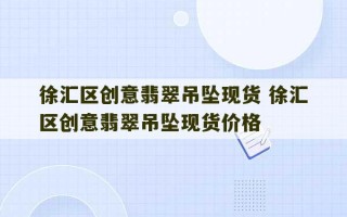 徐汇区创意翡翠吊坠现货 徐汇区创意翡翠吊坠现货价格