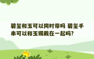 碧玺和玉可以同时带吗 碧玺手串可以和玉镯戴在一起吗?