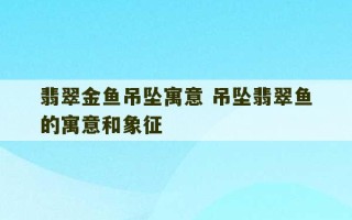 翡翠金鱼吊坠寓意 吊坠翡翠鱼的寓意和象征