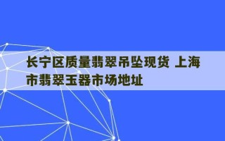 长宁区质量翡翠吊坠现货 上海市翡翠玉器市场地址