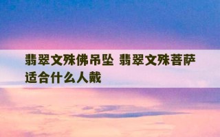 翡翠文殊佛吊坠 翡翠文殊菩萨适合什么人戴