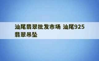 汕尾翡翠批发市场 汕尾925翡翠吊坠