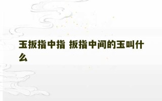 玉扳指中指 扳指中间的玉叫什么