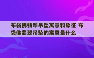 布袋佛翡翠吊坠寓意和象征 布袋佛翡翠吊坠的寓意是什么