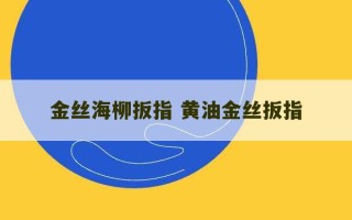 金丝海柳扳指 黄油金丝扳指